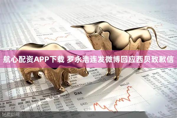 航心配资APP下载 罗永浩连发微博回应西贝致歉信