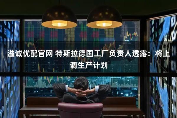 溢诚优配官网 特斯拉德国工厂负责人透露：将上调生产计划