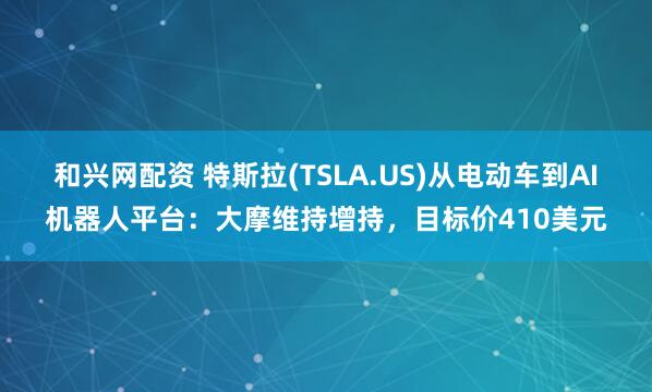 和兴网配资 特斯拉(TSLA.US)从电动车到AI机器人平台：大摩维持增持，目标价410美元