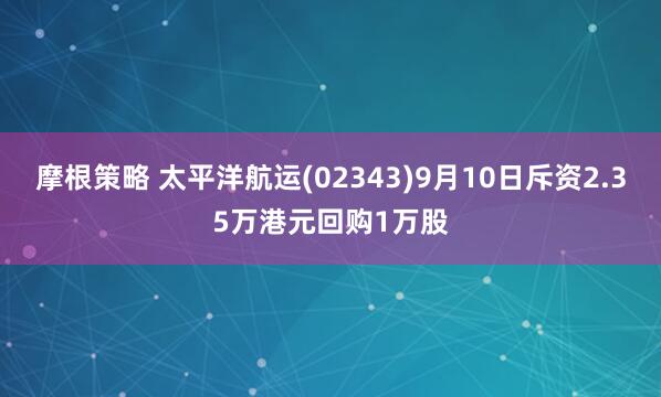 摩根策略 太平洋航运(02343)9月10日斥资2.35万港元回购1万股