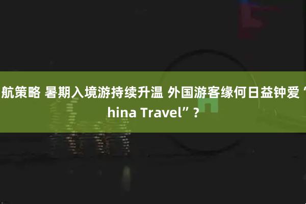 启航策略 暑期入境游持续升温 外国游客缘何日益钟爱“China Travel”？