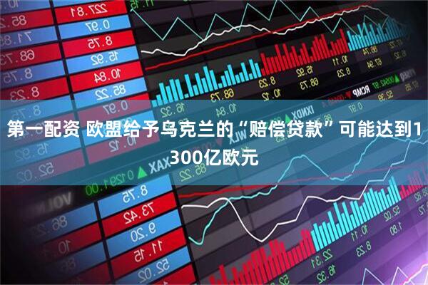 第一配资 欧盟给予乌克兰的“赔偿贷款”可能达到1300亿欧元