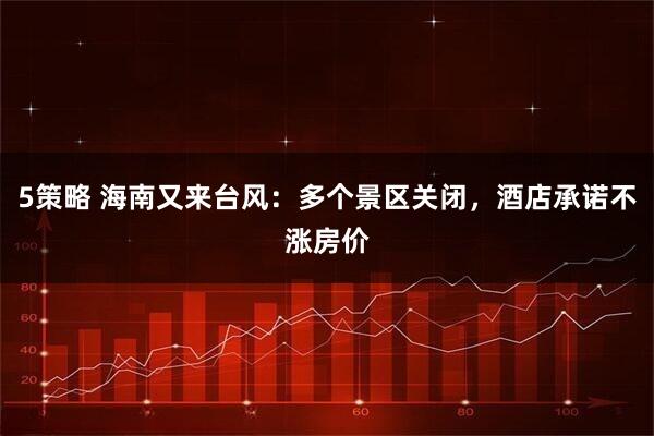 5策略 海南又来台风：多个景区关闭，酒店承诺不涨房价