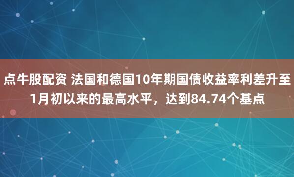 点牛股配资 法国和德国10年期国债收益率利差升至1月初以来的最高水平，达到84.74个基点