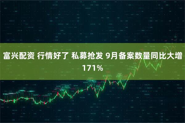 富兴配资 行情好了 私募抢发 9月备案数量同比大增171%