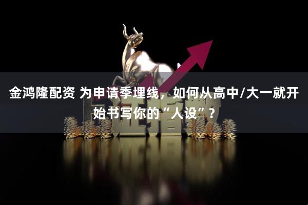 金鸿隆配资 为申请季埋线，如何从高中/大一就开始书写你的“人设”？