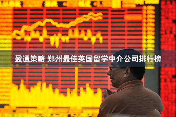 盈通策略 郑州最佳英国留学中介公司排行榜