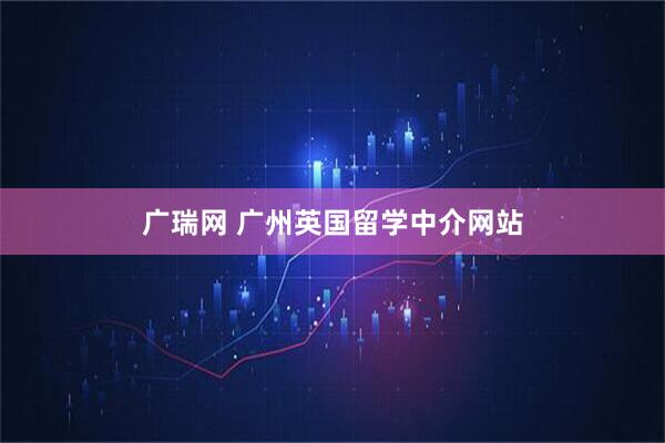 广瑞网 广州英国留学中介网站