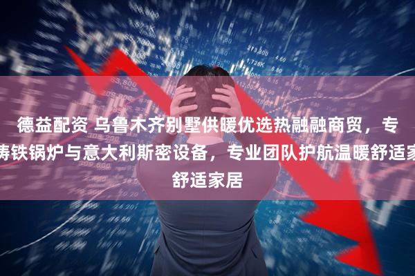 德益配资 乌鲁木齐别墅供暖优选热融融商贸，专注铸铁锅炉与意大利斯密设备，专业团队护航温暖舒适家居