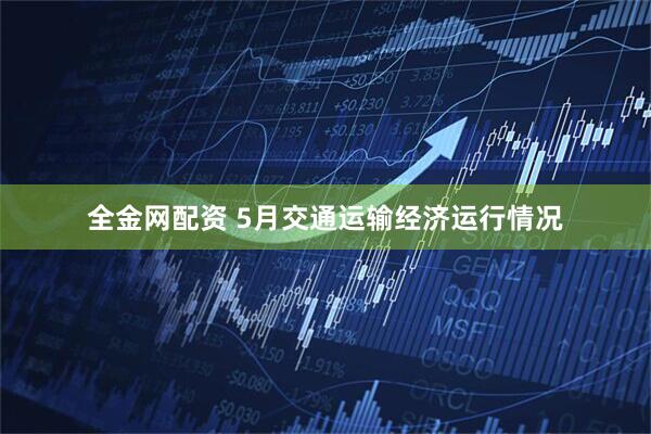 全金网配资 5月交通运输经济运行情况