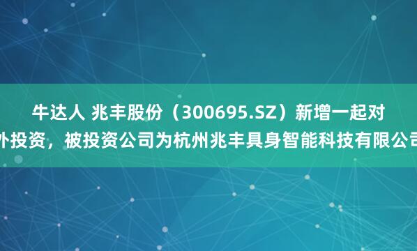 牛达人 兆丰股份（300695.SZ）新增一起对外投资，被投资公司为杭州兆丰具身智能科技有限公司