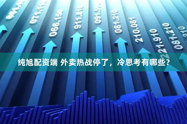 纯旭配资端 外卖热战停了，冷思考有哪些？