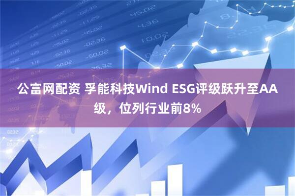公富网配资 孚能科技Wind ESG评级跃升至AA级，位列行业前8%