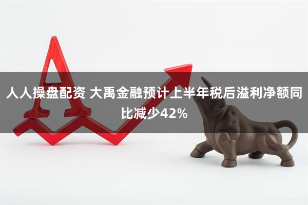 人人操盘配资 大禹金融预计上半年税后溢利净额同比减少42%