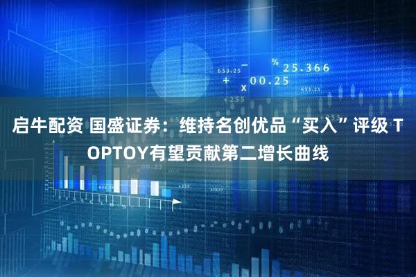 启牛配资 国盛证券：维持名创优品“买入”评级 TOPTOY有望贡献第二增长曲线