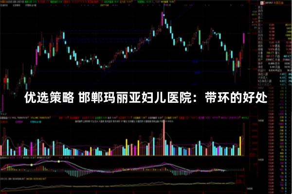 优选策略 邯郸玛丽亚妇儿医院：带环的好处