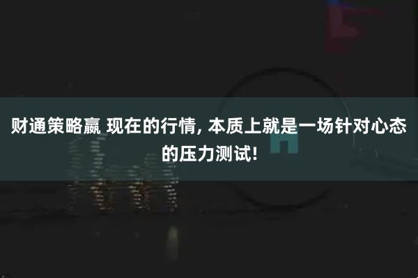 财通策略嬴 现在的行情, 本质上就是一场针对心态的压力测试!