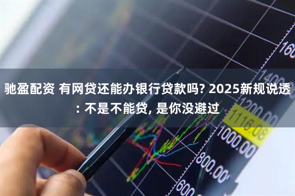 驰盈配资 有网贷还能办银行贷款吗? 2025新规说透: 不是不能贷, 是你没避过