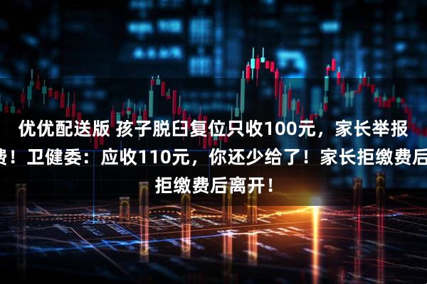 优优配送版 孩子脱臼复位只收100元，家长举报乱收费！卫健委：应收110元，你还少给了！家长拒缴费后离开！