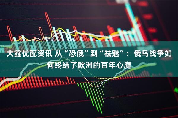 大鑫优配资讯 从“恐俄”到“祛魅”：俄乌战争如何终结了欧洲的百年心魔